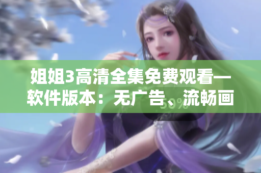 姐姐3高清全集免費(fèi)觀看—軟件版本：無廣告、流暢畫質(zhì)