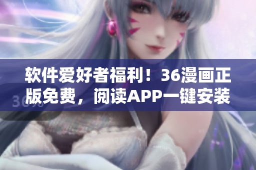 軟件愛好者福利！36漫畫正版免費(fèi)，閱讀APP一鍵安裝！