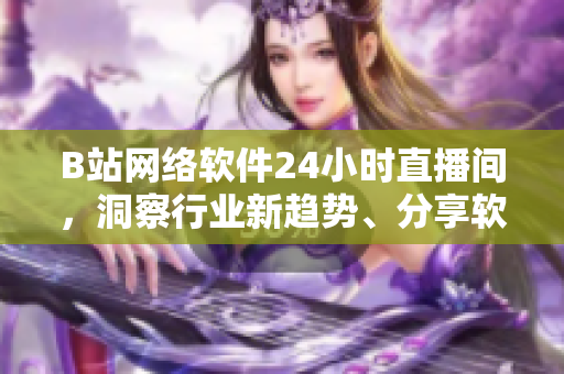 B站網(wǎng)絡(luò)軟件24小時直播間，洞察行業(yè)新趨勢、分享軟件開發(fā)心得