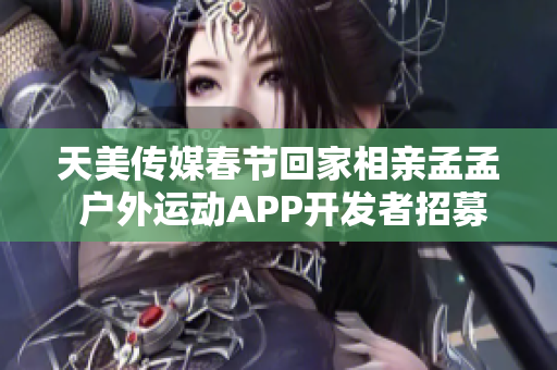 天美傳媒春節(jié)回家相親孟孟 戶外運(yùn)動(dòng)APP開發(fā)者招募中