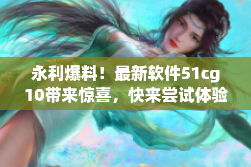 永利爆料！最新軟件51cg10帶來驚喜，快來嘗試體驗吧！