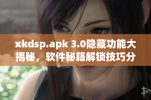 xkdsp.apk 3.0隱藏功能大揭秘，軟件秘籍解鎖技巧分享