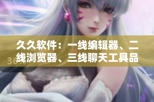 久久軟件：一線編輯器、二線瀏覽器、三線聊天工具品牌，你用過(guò)幾款？