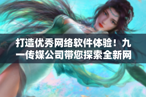 打造優(yōu)秀網(wǎng)絡(luò)軟件體驗！九一傳媒公司帶您探索全新網(wǎng)站開發(fā)技術(shù)