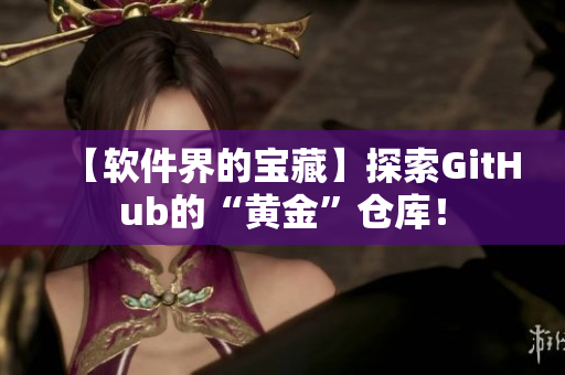【軟件界的寶藏】探索GitHub的“黃金”倉(cāng)庫(kù)！