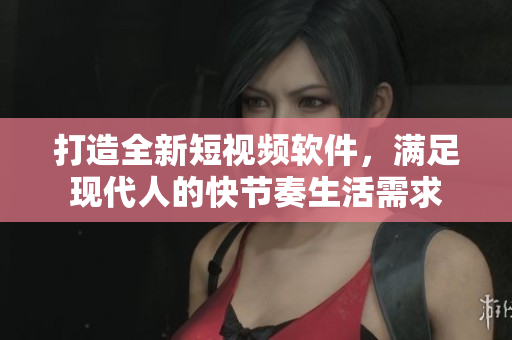 打造全新短視頻軟件，滿足現(xiàn)代人的快節(jié)奏生活需求