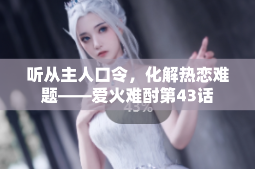 聽從主人口令，化解熱戀難題——愛火難酎第43話