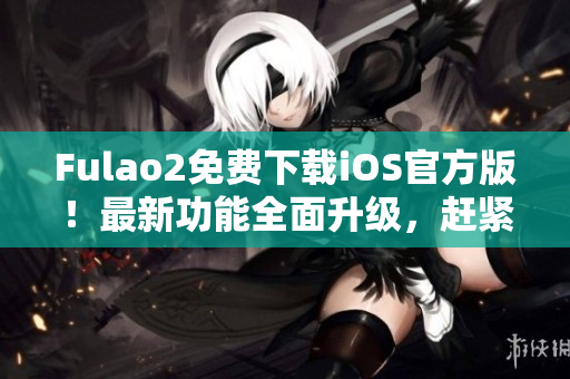 Fulao2免費(fèi)下載iOS官方版！最新功能全面升級(jí)，趕緊體驗(yàn)！