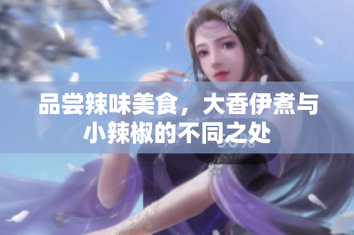 品嘗辣味美食，大香伊煮與小辣椒的不同之處