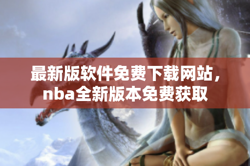 最新版軟件免費(fèi)下載網(wǎng)站，nba全新版本免費(fèi)獲取