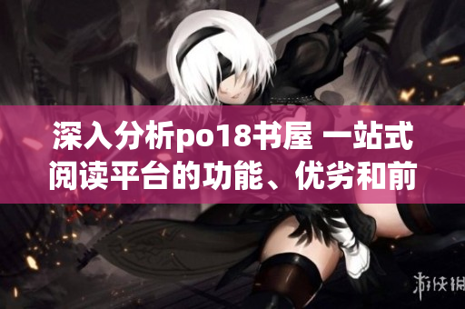 深入分析po18書屋 一站式閱讀平臺的功能、優(yōu)劣和前景