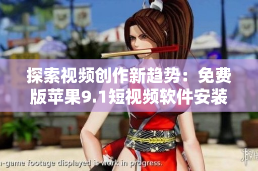 探索視頻創(chuàng)作新趨勢：免費(fèi)版蘋果9.1短視頻軟件安裝教程分享