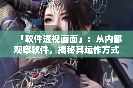 「軟件透視畫面」：從內(nèi)部觀察軟件，揭秘其運作方式