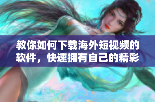 教你如何下載海外短視頻的軟件，快速擁有自己的精彩剪輯！