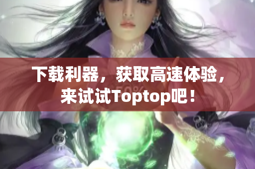 下載利器，獲取高速體驗(yàn)，來(lái)試試Toptop吧！