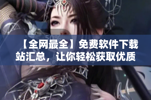 【全網(wǎng)最全】免費軟件下載站匯總，讓你輕松獲取優(yōu)質(zhì)軟件！