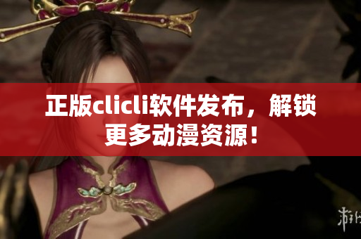 正版clicli軟件發(fā)布，解鎖更多動(dòng)漫資源！