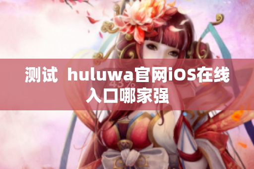 測試  huluwa官網(wǎng)iOS在線入口哪家強