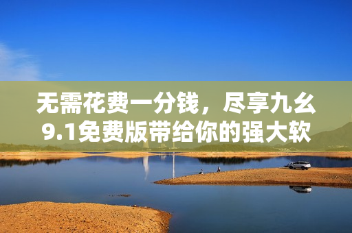 無需花費一分錢，盡享九幺9.1免費版帶給你的強大軟件體驗