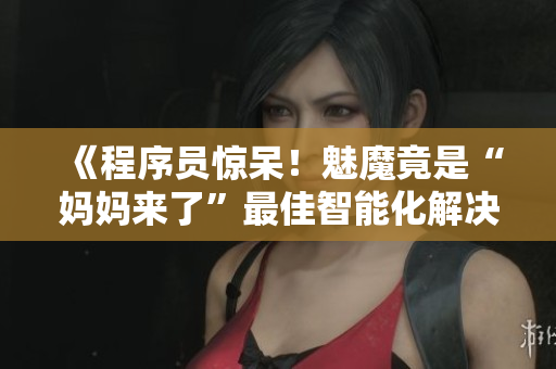 《程序員驚呆！魅魔竟是“媽媽來了”最佳智能化解決方案》