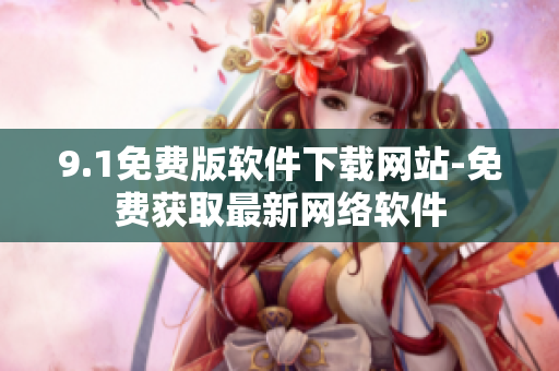 9.1免費(fèi)版軟件下載網(wǎng)站-免費(fèi)獲取最新網(wǎng)絡(luò)軟件