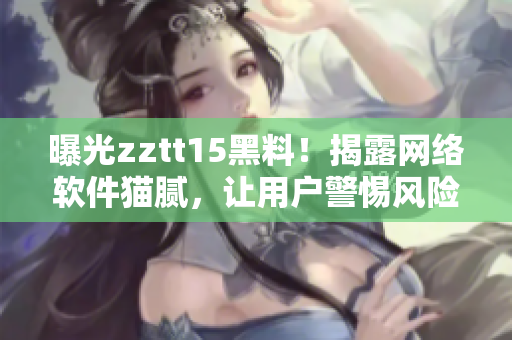 曝光zztt15黑料！揭露網(wǎng)絡(luò)軟件貓膩，讓用戶警惕風(fēng)險(xiǎn)