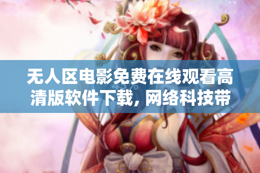 無人區(qū)電影免費(fèi)在線觀看高清版軟件下載, 網(wǎng)絡(luò)科技帶來的新體驗(yàn)