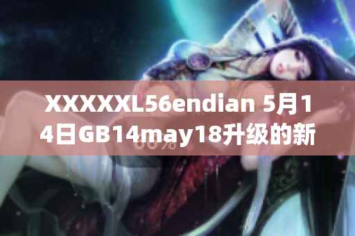 XXXXXL56endian 5月14日GB14may18升級的新發(fā)布