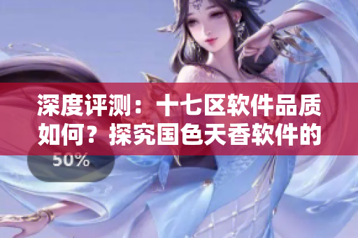深度評測：十七區(qū)軟件品質(zhì)如何？探究國色天香軟件的優(yōu)缺點