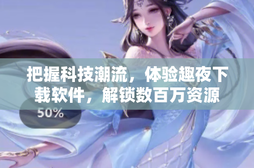把握科技潮流，體驗(yàn)趣夜下載軟件，解鎖數(shù)百萬(wàn)資源