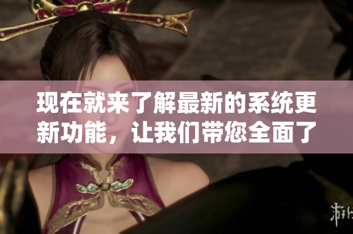 現(xiàn)在就來了解最新的系統(tǒng)更新功能，讓我們帶您全面了解軟件的重要性