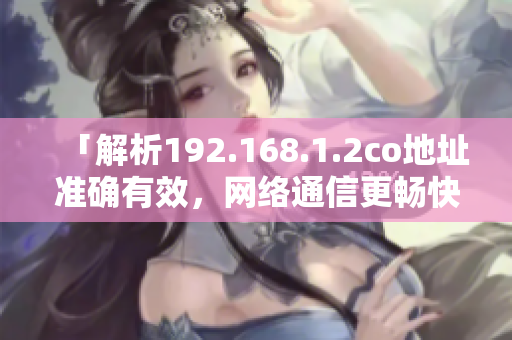 「解析192.168.1.2co地址準(zhǔn)確有效，網(wǎng)絡(luò)通信更暢快」