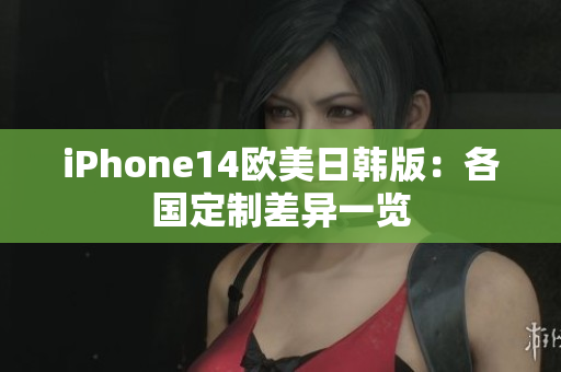 iPhone14歐美日韓版：各國(guó)定制差異一覽