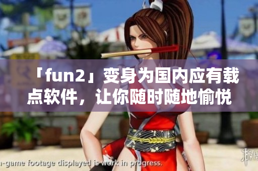「fun2」變身為國內(nèi)應(yīng)有載點軟件，讓你隨時隨地愉悅暢玩