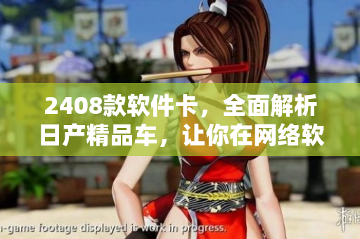 2408款軟件卡，全面解析日產(chǎn)精品車(chē)，讓你在網(wǎng)絡(luò)軟件領(lǐng)域駕輕就熟！