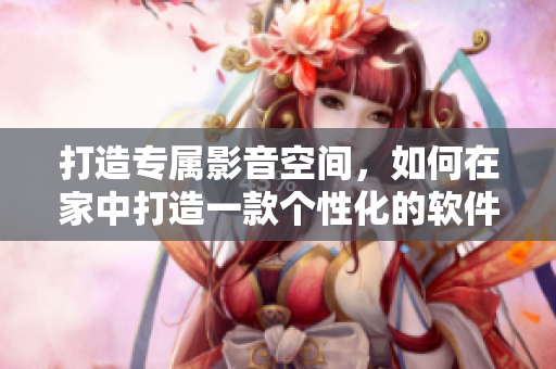 打造專屬影音空間，如何在家中打造一款個(gè)性化的軟件家庭影院？