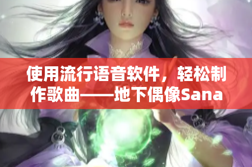 使用流行語(yǔ)音軟件，輕松制作歌曲——地下偶像Sana的新歌帶你發(fā)聲