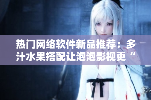 熱門網(wǎng)絡軟件新品推薦：多汁水果搭配讓泡泡影視更“美味”