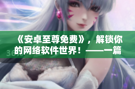 《安卓至尊免費(fèi)》，解鎖你的網(wǎng)絡(luò)軟件世界！——一篇網(wǎng)絡(luò)軟件相關(guān)的文章