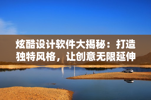 炫酷設(shè)計軟件大揭秘：打造獨特風(fēng)格，讓創(chuàng)意無限延伸