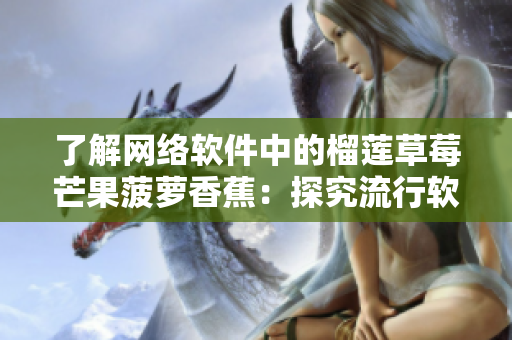 了解網(wǎng)絡軟件中的榴蓮草莓芒果菠蘿香蕉：探究流行軟件背后的技術(shù)要點