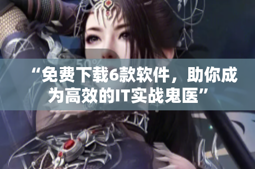 “免費(fèi)下載6款軟件，助你成為高效的IT實(shí)戰(zhàn)鬼醫(yī)”
