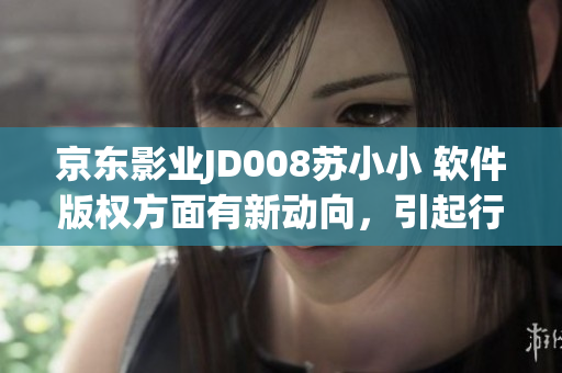 京東影業(yè)JD008蘇小小 軟件版權(quán)方面有新動(dòng)向，引起行業(yè)關(guān)注