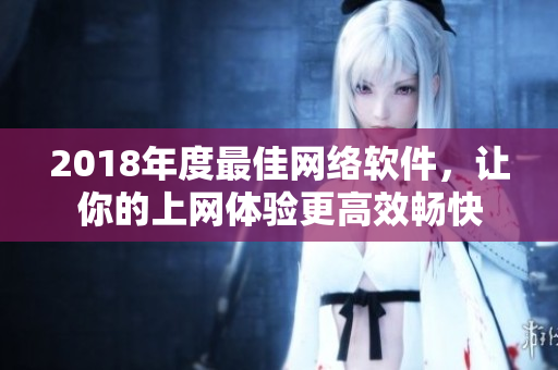 2018年度最佳網(wǎng)絡(luò)軟件，讓你的上網(wǎng)體驗(yàn)更高效暢快