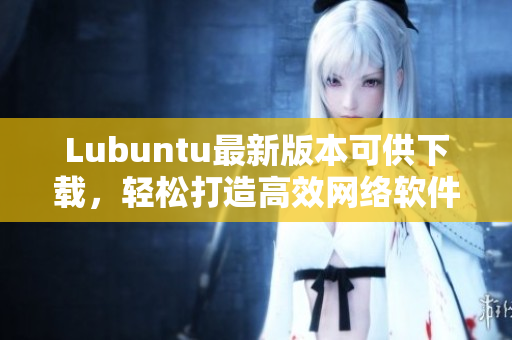 Lubuntu最新版本可供下載，輕松打造高效網(wǎng)絡(luò)軟件運(yùn)行環(huán)境