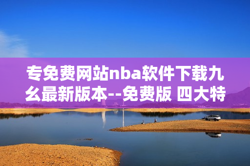 專免費(fèi)網(wǎng)站nba軟件下載九幺最新版本--免費(fèi)版 四大特性詳解