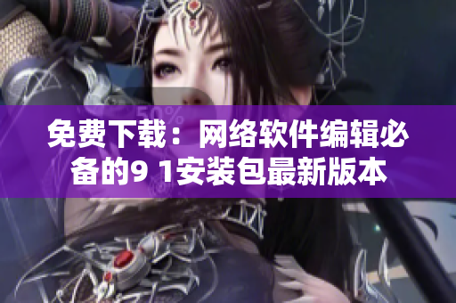 免費(fèi)下載：網(wǎng)絡(luò)軟件編輯必備的9 1安裝包最新版本