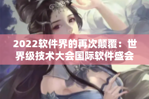 2022軟件界的再次顛覆：世界級技術(shù)大會國際軟件盛會即將來襲