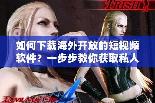 如何下載海外開放的短視頻軟件？一步步教你獲取私人訂制的短視頻享受！