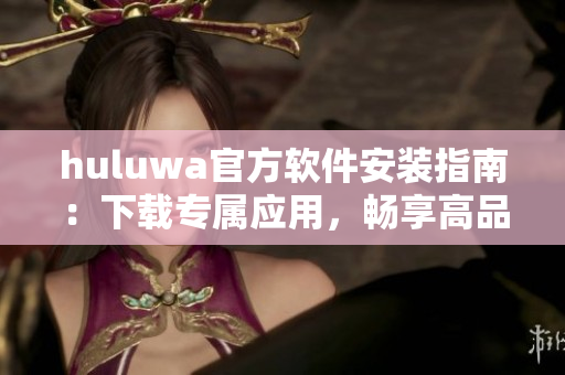 huluwa官方軟件安裝指南：下載專屬應用，暢享高品質(zhì)服務